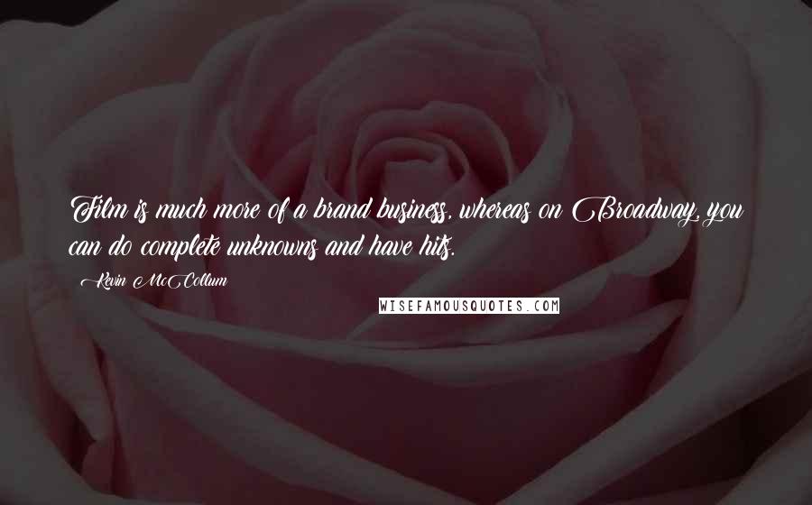Kevin McCollum Quotes: Film is much more of a brand business, whereas on Broadway, you can do complete unknowns and have hits.
