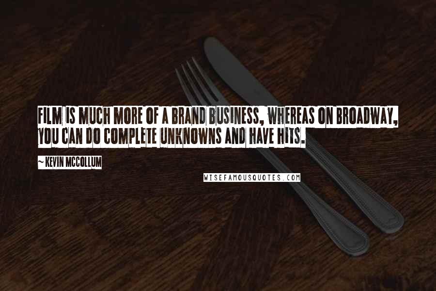Kevin McCollum Quotes: Film is much more of a brand business, whereas on Broadway, you can do complete unknowns and have hits.