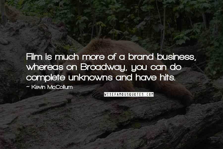 Kevin McCollum Quotes: Film is much more of a brand business, whereas on Broadway, you can do complete unknowns and have hits.