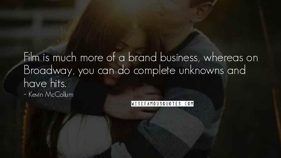 Kevin McCollum Quotes: Film is much more of a brand business, whereas on Broadway, you can do complete unknowns and have hits.