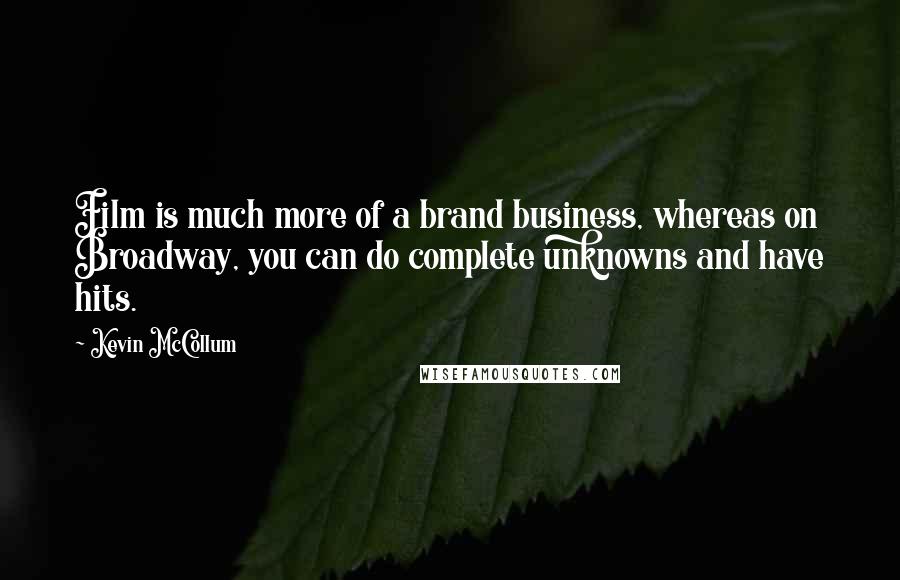 Kevin McCollum Quotes: Film is much more of a brand business, whereas on Broadway, you can do complete unknowns and have hits.