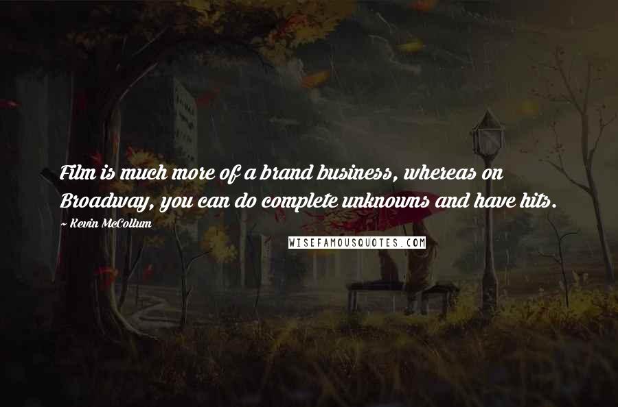 Kevin McCollum Quotes: Film is much more of a brand business, whereas on Broadway, you can do complete unknowns and have hits.