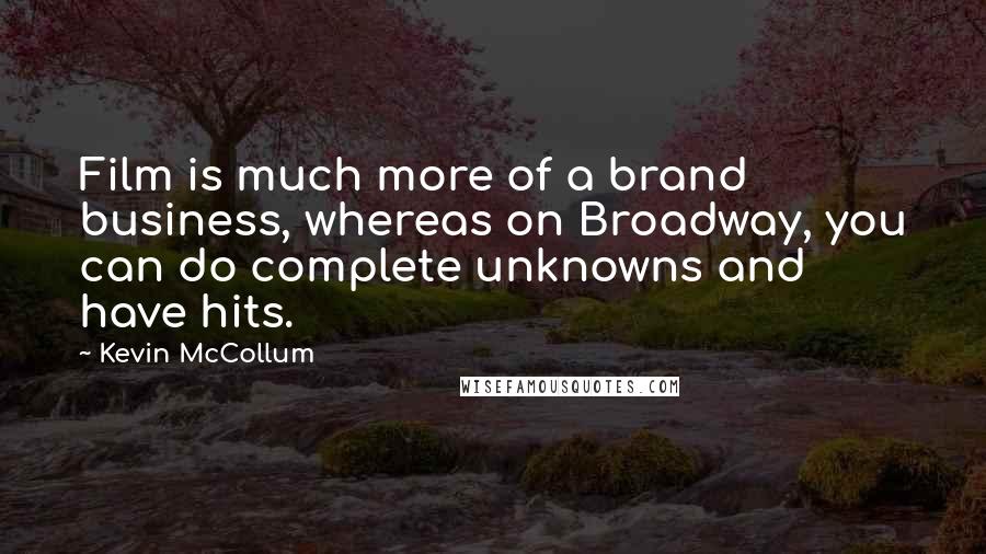 Kevin McCollum Quotes: Film is much more of a brand business, whereas on Broadway, you can do complete unknowns and have hits.