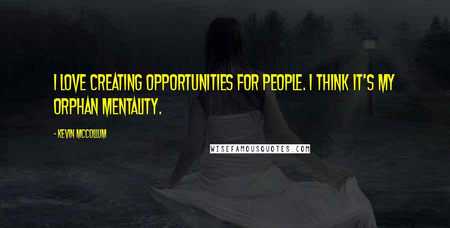 Kevin McCollum Quotes: I love creating opportunities for people. I think it's my orphan mentality.