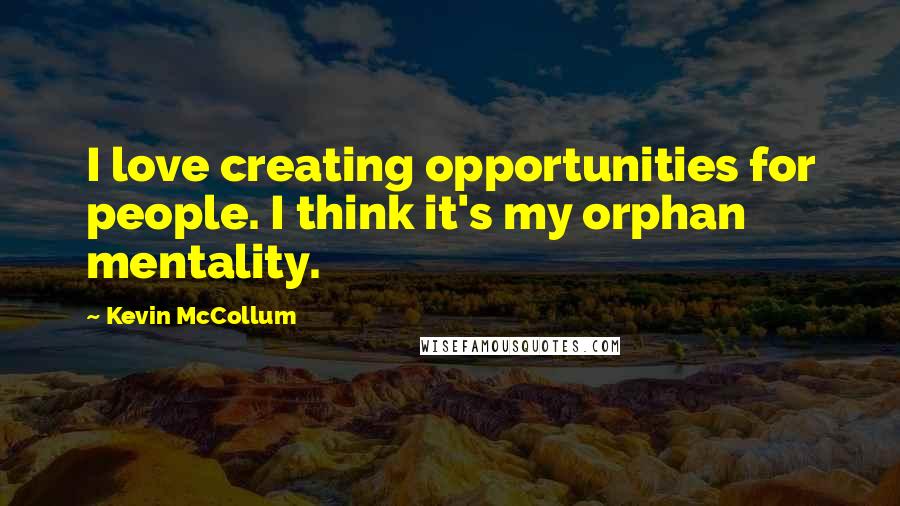 Kevin McCollum Quotes: I love creating opportunities for people. I think it's my orphan mentality.