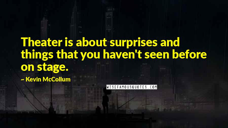 Kevin McCollum Quotes: Theater is about surprises and things that you haven't seen before on stage.