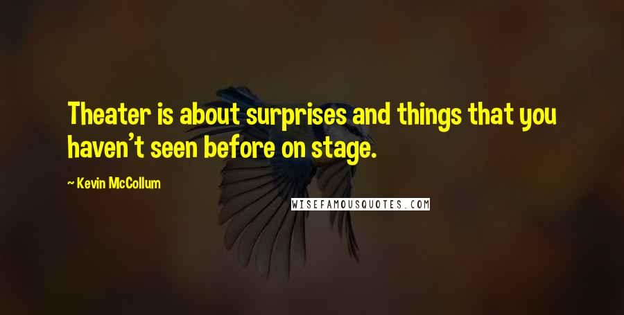 Kevin McCollum Quotes: Theater is about surprises and things that you haven't seen before on stage.