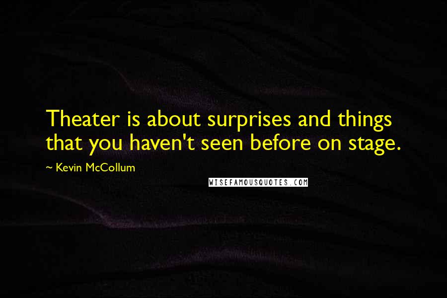 Kevin McCollum Quotes: Theater is about surprises and things that you haven't seen before on stage.