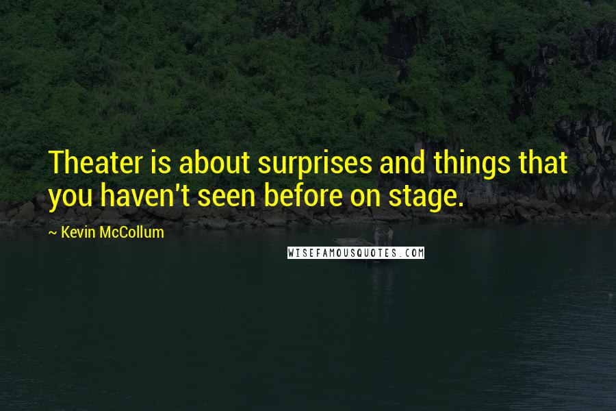 Kevin McCollum Quotes: Theater is about surprises and things that you haven't seen before on stage.