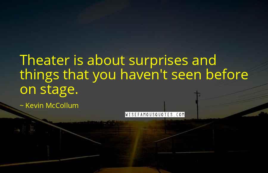 Kevin McCollum Quotes: Theater is about surprises and things that you haven't seen before on stage.