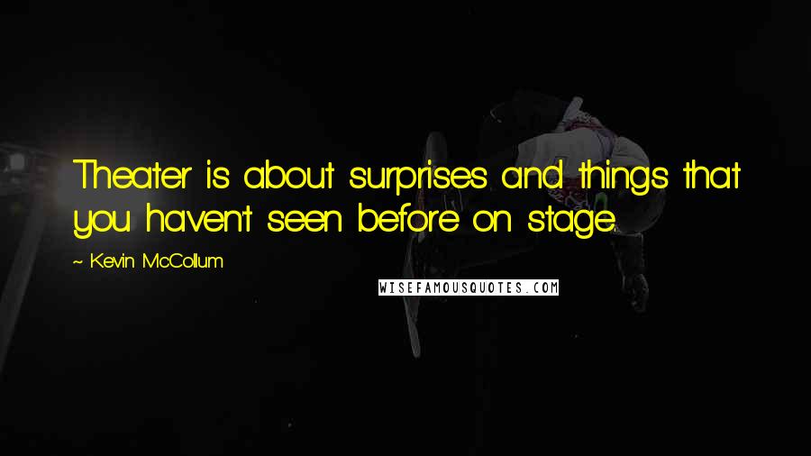 Kevin McCollum Quotes: Theater is about surprises and things that you haven't seen before on stage.