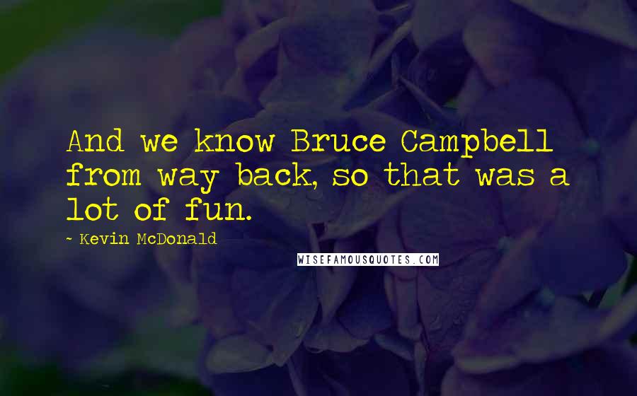 Kevin McDonald Quotes: And we know Bruce Campbell from way back, so that was a lot of fun.