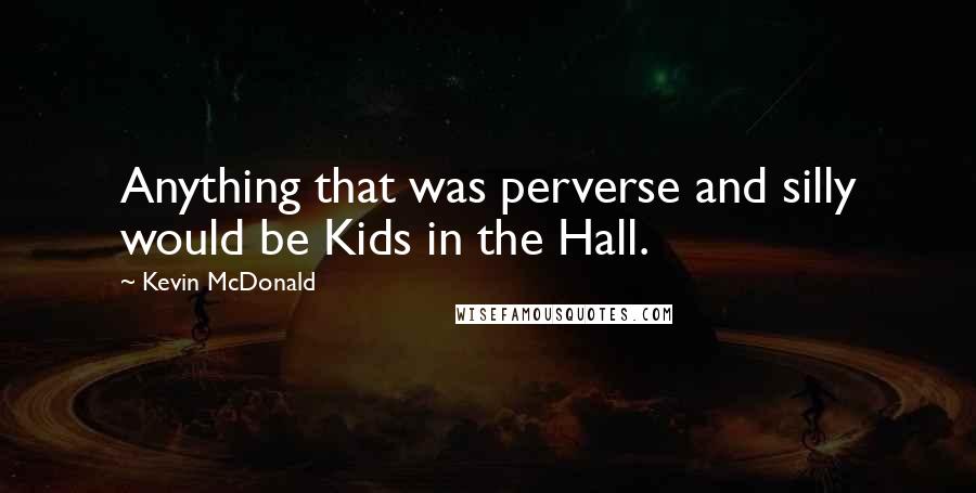 Kevin McDonald Quotes: Anything that was perverse and silly would be Kids in the Hall.