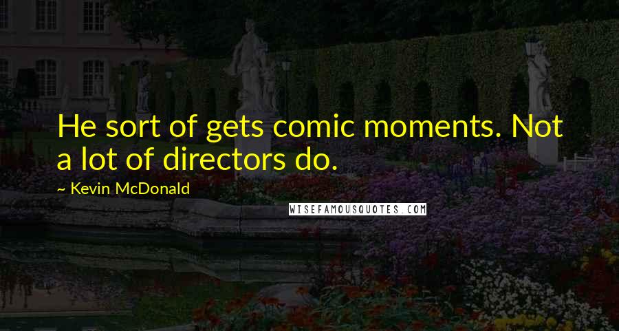 Kevin McDonald Quotes: He sort of gets comic moments. Not a lot of directors do.