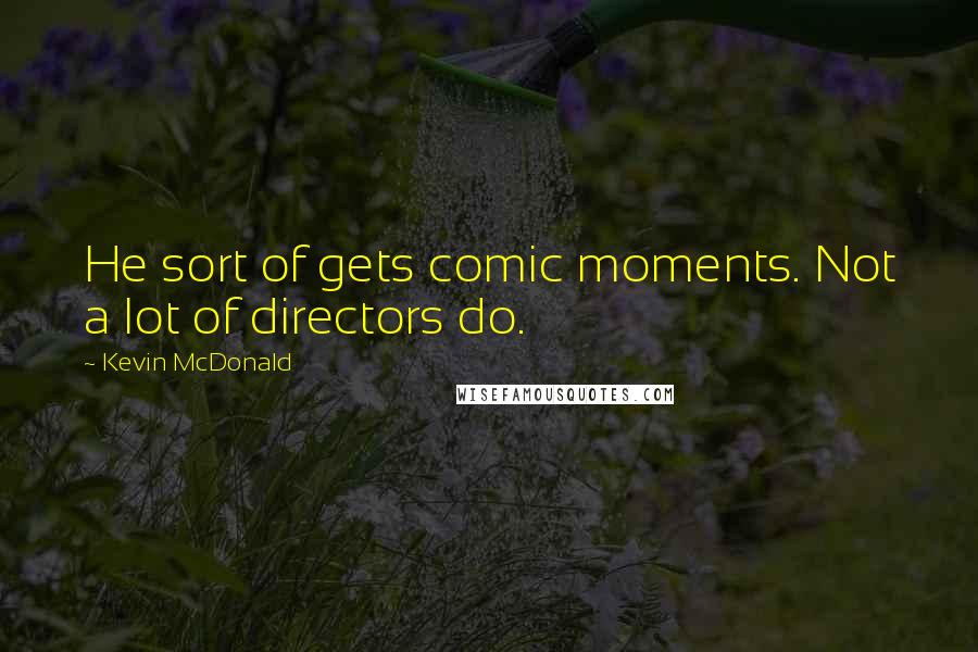 Kevin McDonald Quotes: He sort of gets comic moments. Not a lot of directors do.