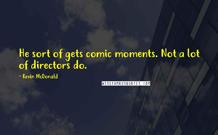 Kevin McDonald Quotes: He sort of gets comic moments. Not a lot of directors do.