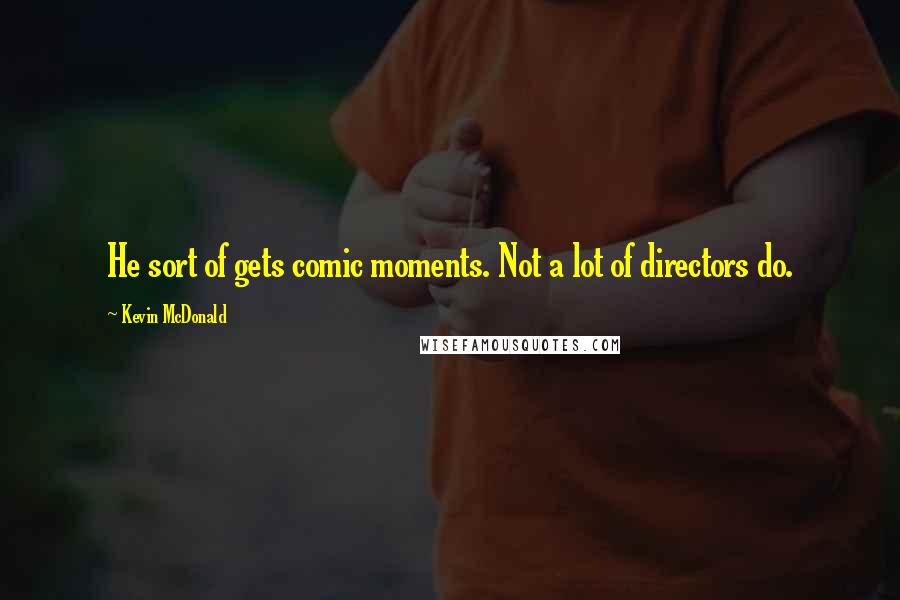 Kevin McDonald Quotes: He sort of gets comic moments. Not a lot of directors do.