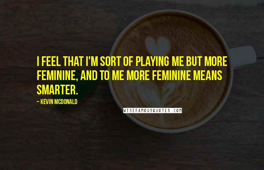 Kevin McDonald Quotes: I feel that I'm sort of playing me but more feminine, and to me more feminine means smarter.