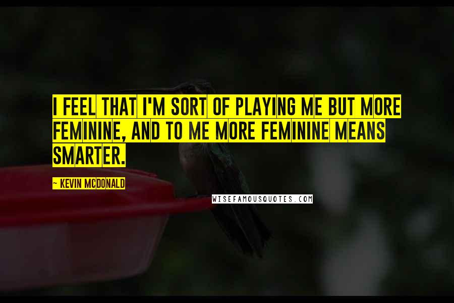 Kevin McDonald Quotes: I feel that I'm sort of playing me but more feminine, and to me more feminine means smarter.