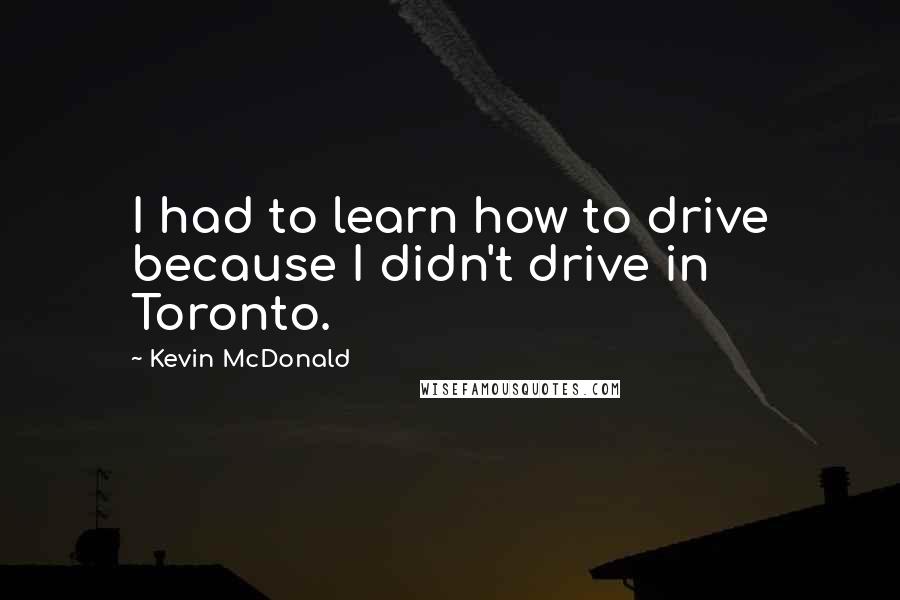 Kevin McDonald Quotes: I had to learn how to drive because I didn't drive in Toronto.