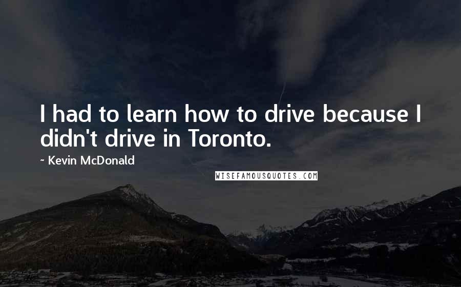 Kevin McDonald Quotes: I had to learn how to drive because I didn't drive in Toronto.