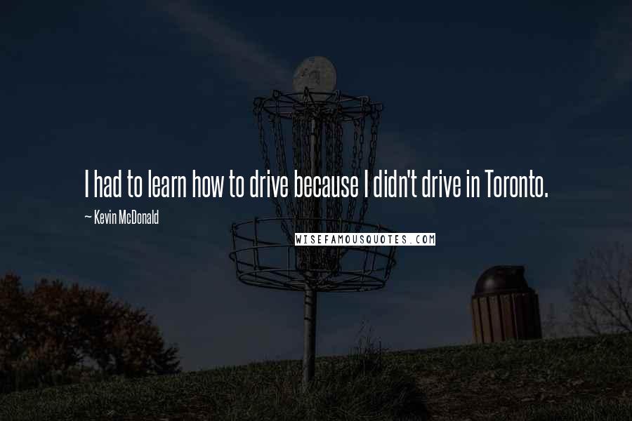 Kevin McDonald Quotes: I had to learn how to drive because I didn't drive in Toronto.