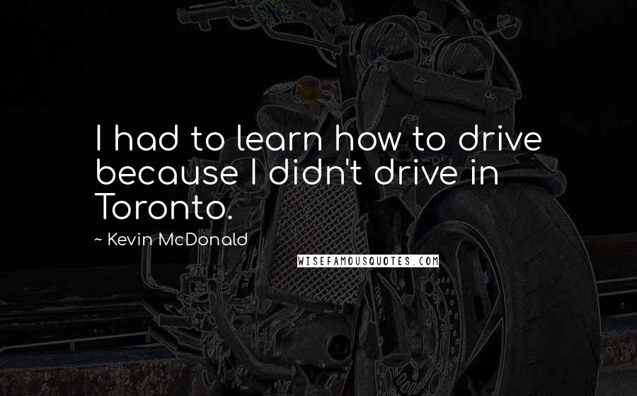 Kevin McDonald Quotes: I had to learn how to drive because I didn't drive in Toronto.