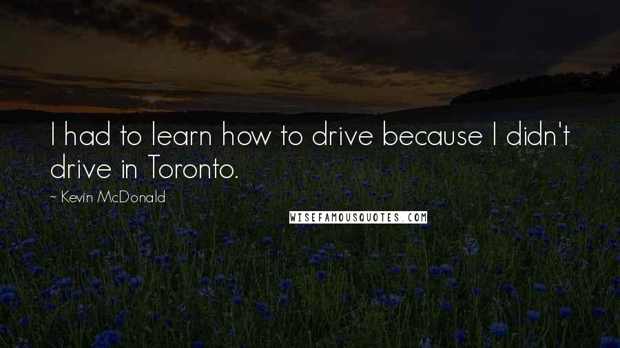 Kevin McDonald Quotes: I had to learn how to drive because I didn't drive in Toronto.