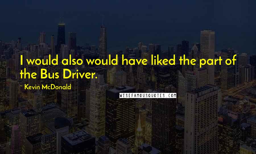 Kevin McDonald Quotes: I would also would have liked the part of the Bus Driver.