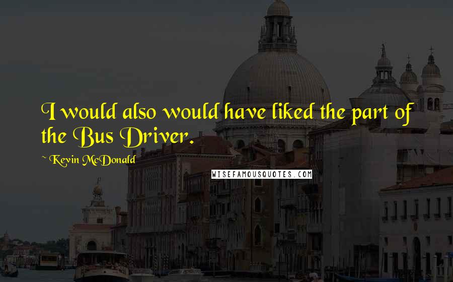 Kevin McDonald Quotes: I would also would have liked the part of the Bus Driver.
