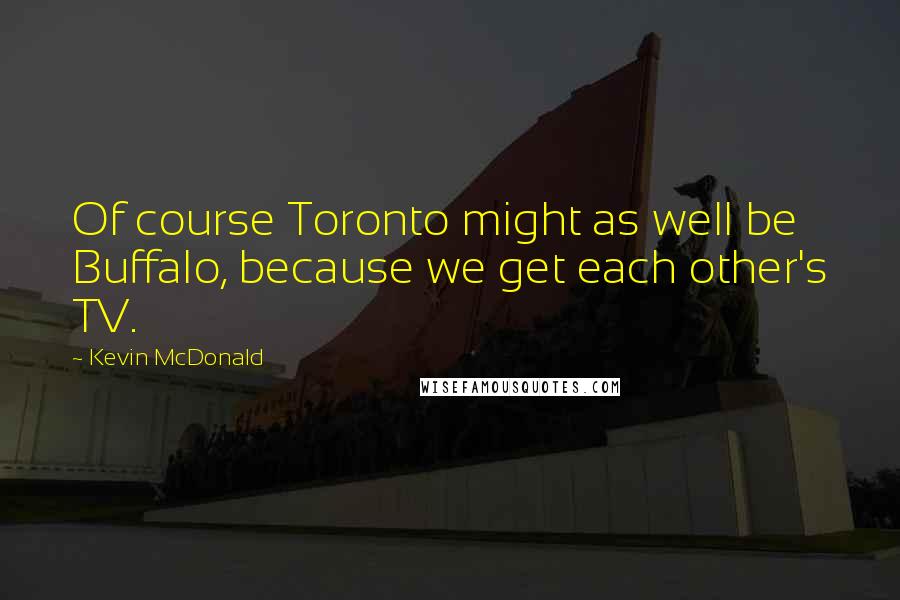 Kevin McDonald Quotes: Of course Toronto might as well be Buffalo, because we get each other's TV.