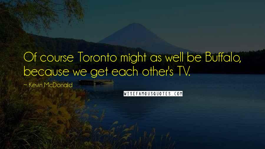 Kevin McDonald Quotes: Of course Toronto might as well be Buffalo, because we get each other's TV.