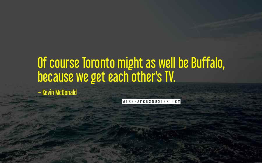 Kevin McDonald Quotes: Of course Toronto might as well be Buffalo, because we get each other's TV.