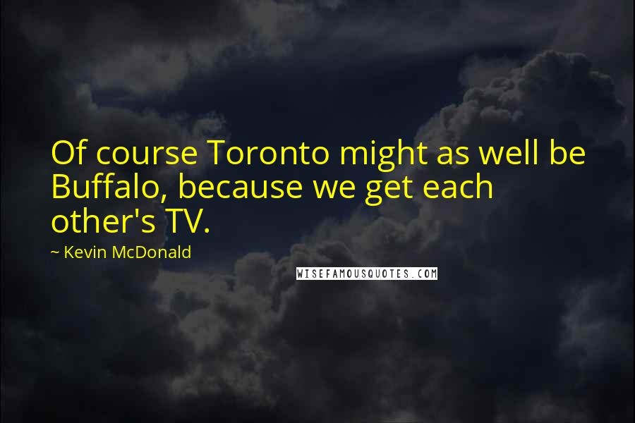 Kevin McDonald Quotes: Of course Toronto might as well be Buffalo, because we get each other's TV.