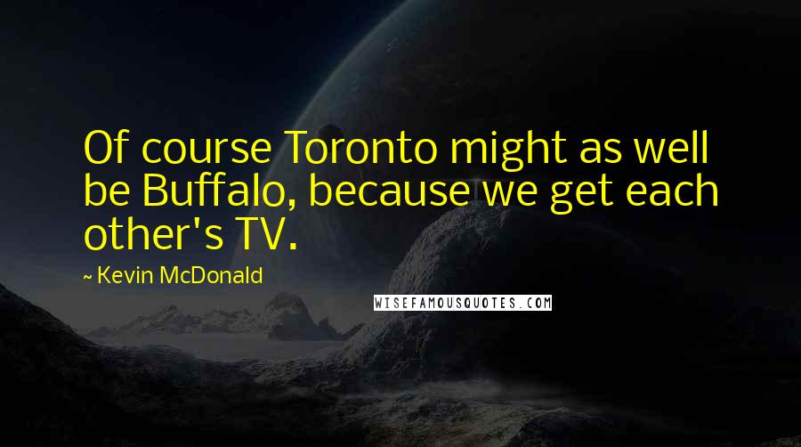 Kevin McDonald Quotes: Of course Toronto might as well be Buffalo, because we get each other's TV.