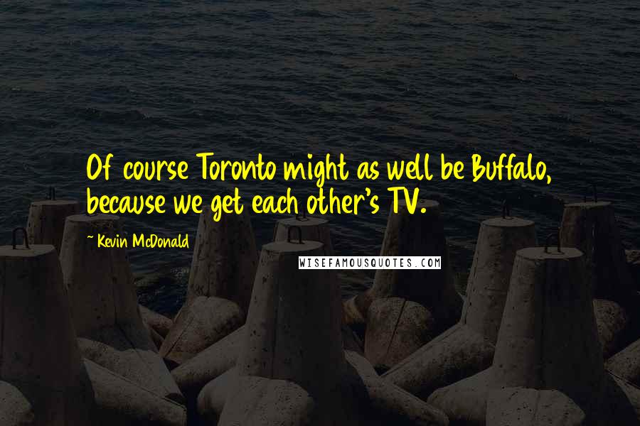 Kevin McDonald Quotes: Of course Toronto might as well be Buffalo, because we get each other's TV.