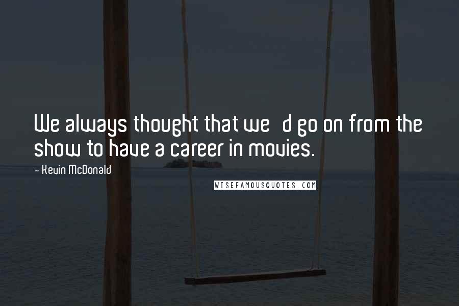 Kevin McDonald Quotes: We always thought that we'd go on from the show to have a career in movies.