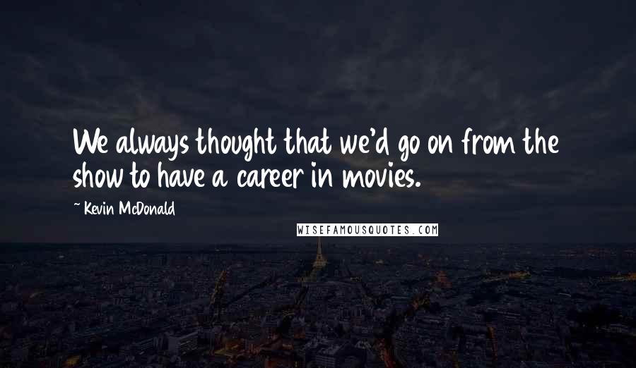 Kevin McDonald Quotes: We always thought that we'd go on from the show to have a career in movies.