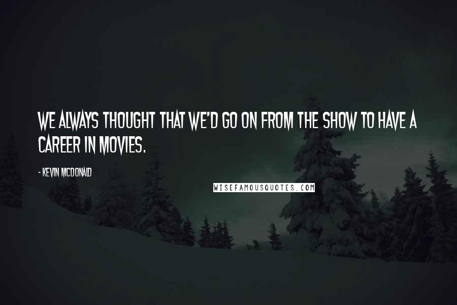 Kevin McDonald Quotes: We always thought that we'd go on from the show to have a career in movies.