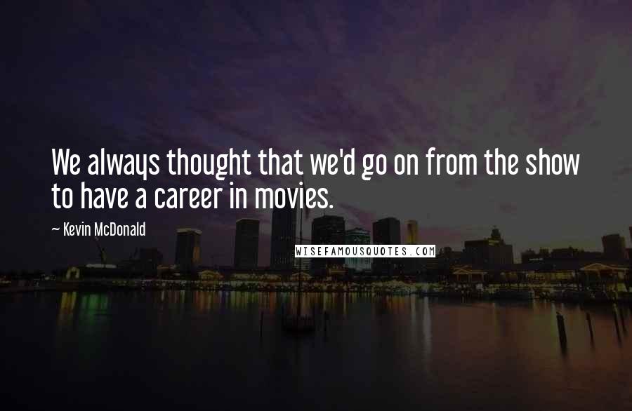 Kevin McDonald Quotes: We always thought that we'd go on from the show to have a career in movies.