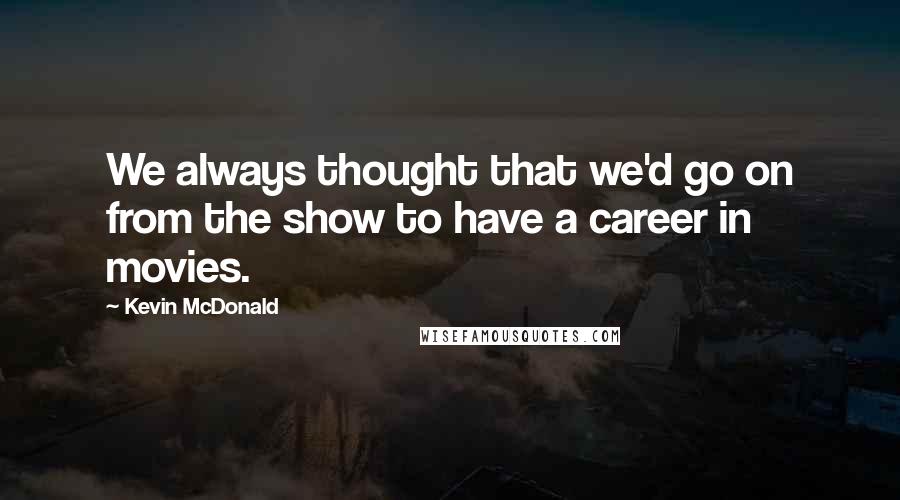 Kevin McDonald Quotes: We always thought that we'd go on from the show to have a career in movies.