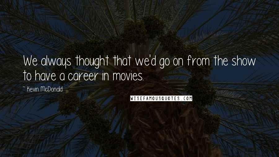 Kevin McDonald Quotes: We always thought that we'd go on from the show to have a career in movies.