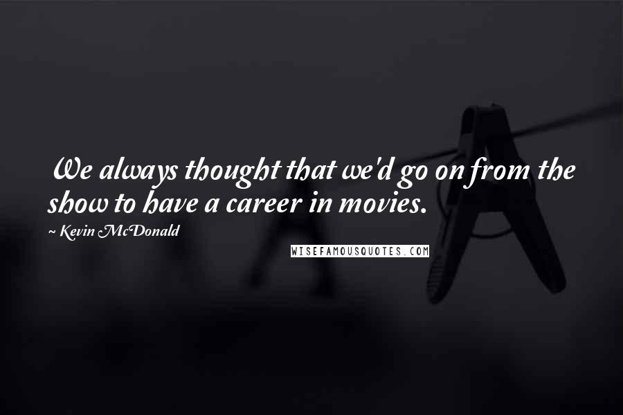 Kevin McDonald Quotes: We always thought that we'd go on from the show to have a career in movies.
