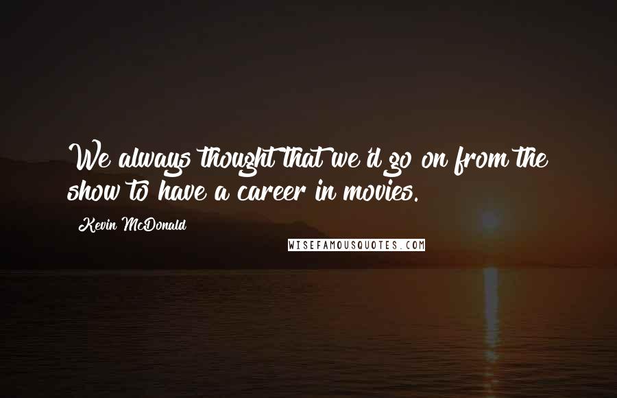 Kevin McDonald Quotes: We always thought that we'd go on from the show to have a career in movies.