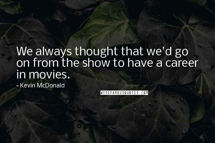 Kevin McDonald Quotes: We always thought that we'd go on from the show to have a career in movies.