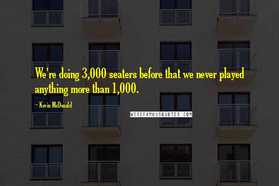 Kevin McDonald Quotes: We're doing 3,000 seaters before that we never played anything more than 1,000.