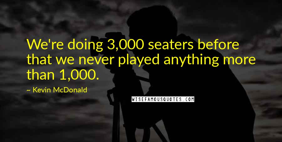 Kevin McDonald Quotes: We're doing 3,000 seaters before that we never played anything more than 1,000.