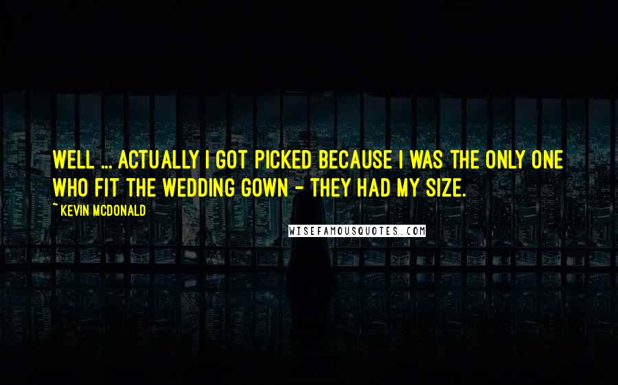 Kevin McDonald Quotes: Well ... Actually I got picked because I was the only one who fit the wedding gown - they had my size.