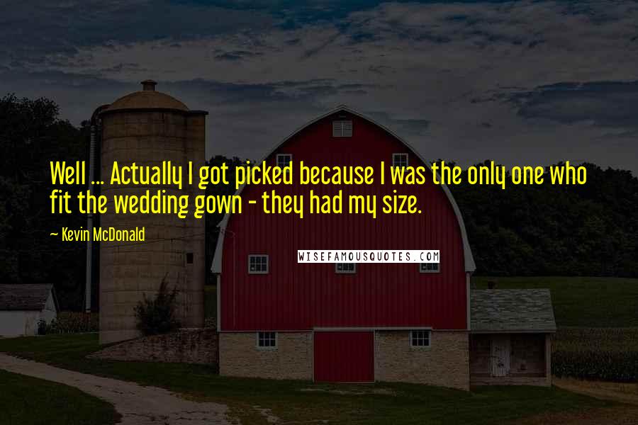 Kevin McDonald Quotes: Well ... Actually I got picked because I was the only one who fit the wedding gown - they had my size.