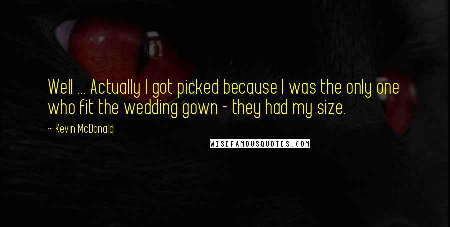 Kevin McDonald Quotes: Well ... Actually I got picked because I was the only one who fit the wedding gown - they had my size.